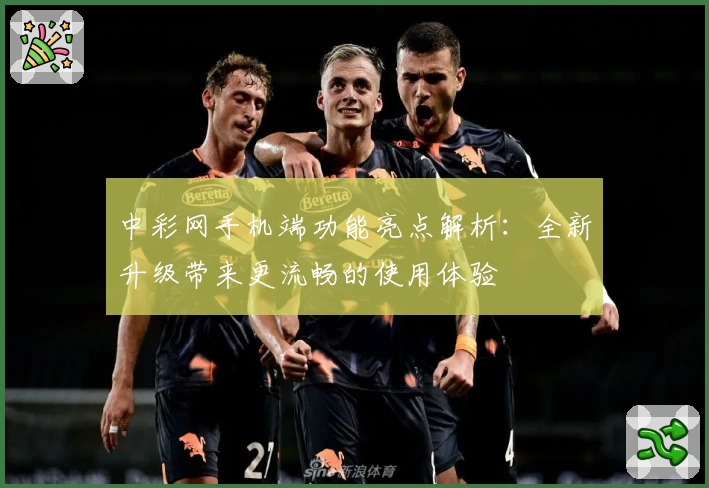 中彩网手机端功能亮点解析：全新升级带来更流畅的使用体验