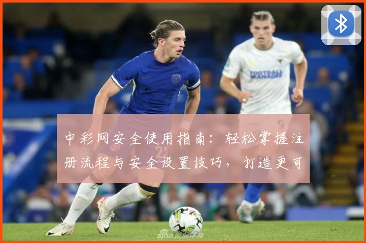 中彩网安全使用指南：轻松掌握注册流程与安全设置技巧，打造更可靠的线上体验