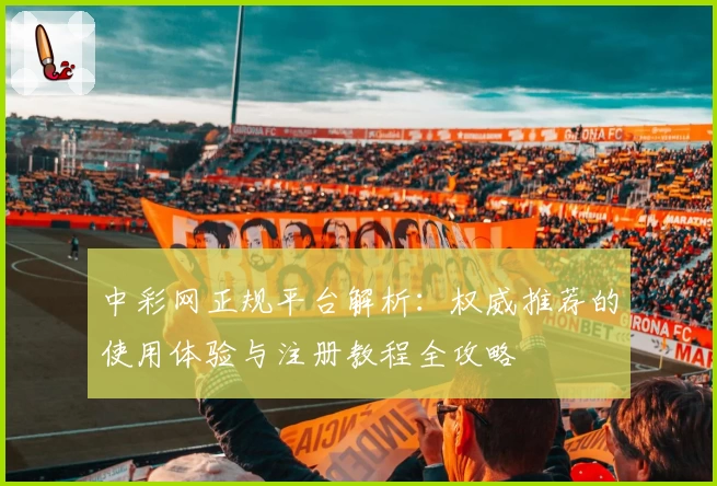中彩网正规平台解析:权威推荐的使用体验与注册教程全攻略