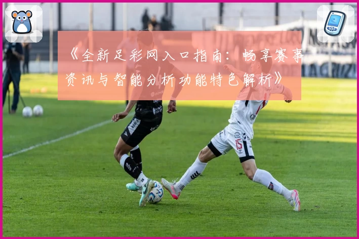 《全新足彩网入口指南:畅享赛事资讯与智能分析功能特色解析》