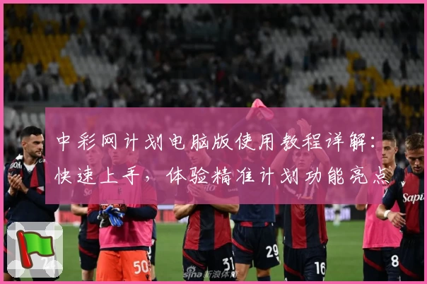 中彩网计划电脑版使用教程详解：快速上手，体验精准计划功能亮点