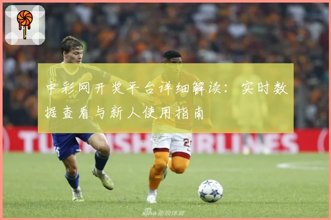 中彩网开奖平台详细解读：实时数据查看与新人使用指南
