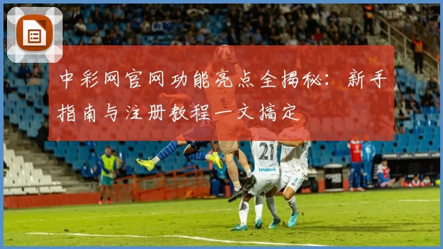 中彩网官网功能亮点全揭秘：新手指南与注册教程一文搞定
