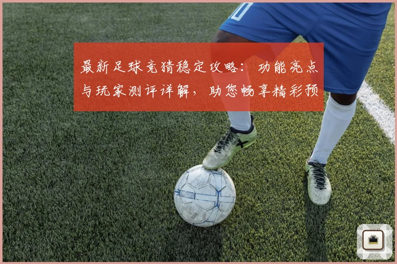 最新足球竞猜稳定攻略：功能亮点与玩家测评详解，助您畅享精彩预测体验