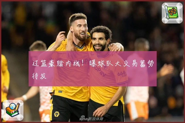 辽篮豪赌内线!曝球队大交易蓄势待发
