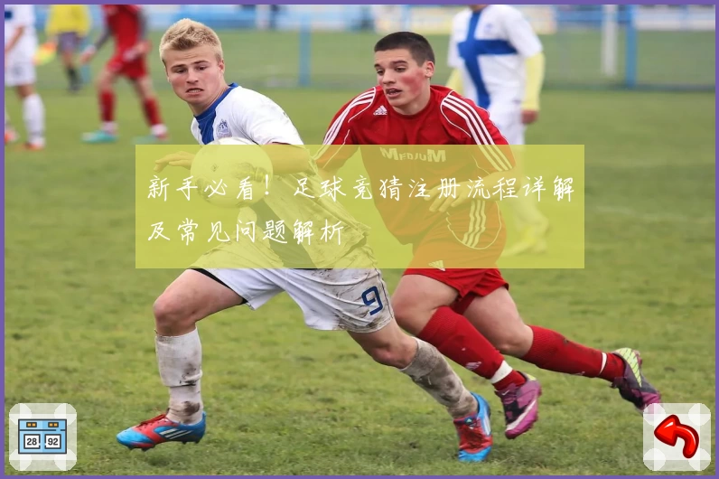 新手必看！足球竞猜注册流程详解及常见问题解析