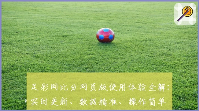 足彩网比分网页版使用体验全解：实时更新、数据精准、操作简单