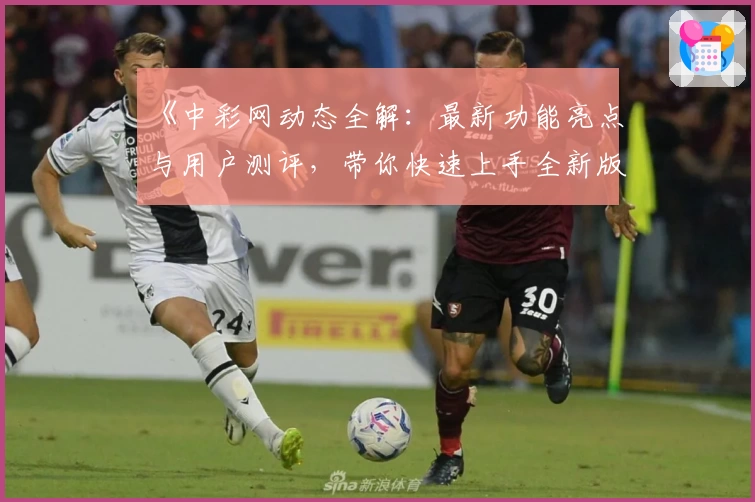 《中彩网动态全解：最新功能亮点与用户测评，带你快速上手全新版体验》