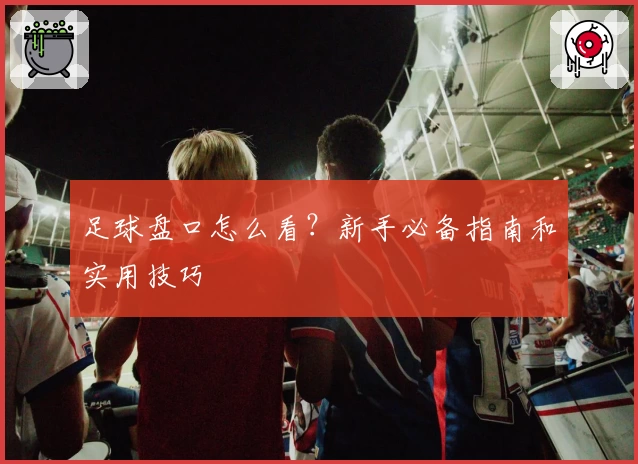 足球盘口怎么看？新手必备指南和实用技巧