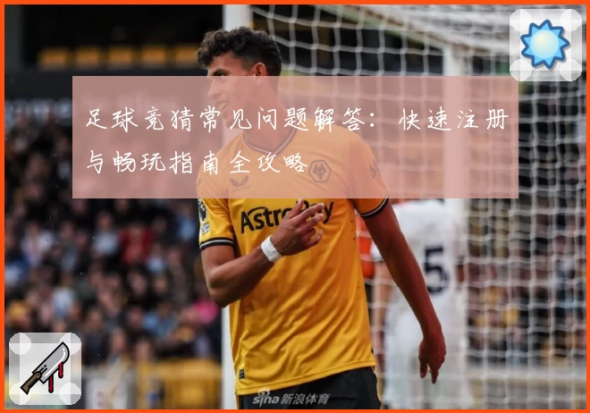 足球竞猜常见问题解答:快速注册与畅玩指南全攻略