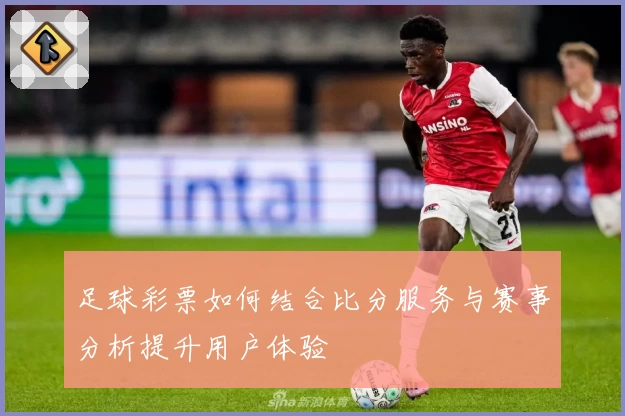 足球彩票如何结合比分服务与赛事分析提升用户体验