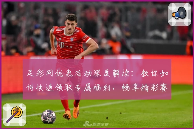 足彩网优惠活动深度解读：教你如何快速领取专属福利，畅享精彩赛事体验