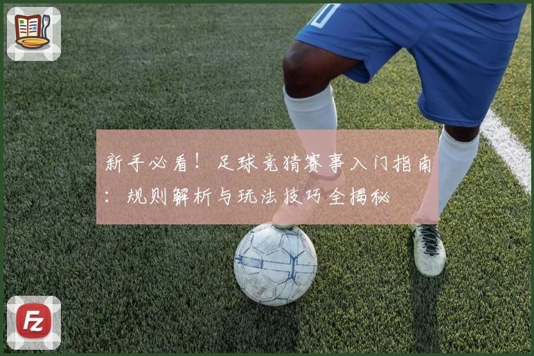 新手必看！足球竞猜赛事入门指南：规则解析与玩法技巧全揭秘