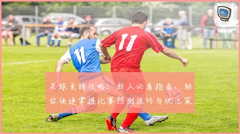 足球竞猜攻略：新人必看指南，助你快速掌握比赛预测技巧与玩法策略