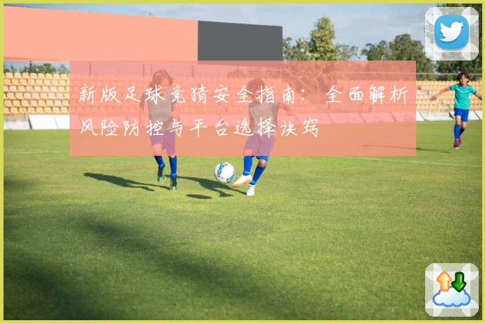 新版足球竞猜安全指南：全面解析风险防控与平台选择诀窍
