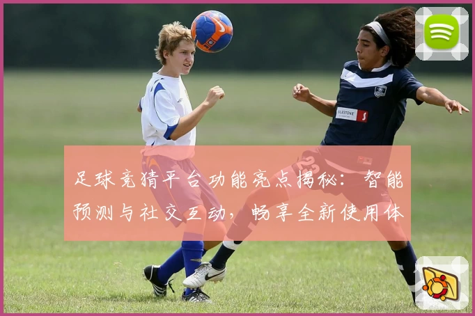 足球竞猜平台功能亮点揭秘：智能预测与社交互动，畅享全新使用体验