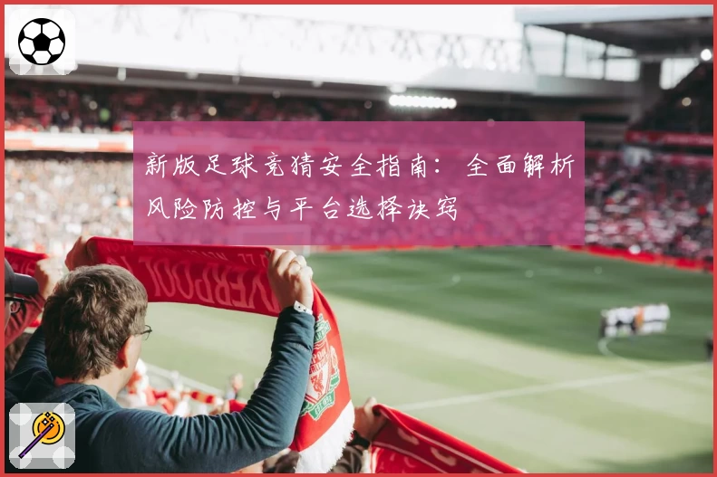 新版足球竞猜安全指南：全面解析风险防控与平台选择诀窍