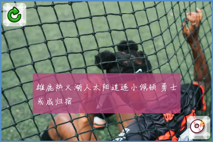 雄鹿热火湖人太阳追逐小佩顿 勇士或成归宿