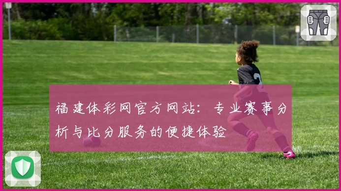 福建体彩网官方网站：专业赛事分析与比分服务的便捷体验