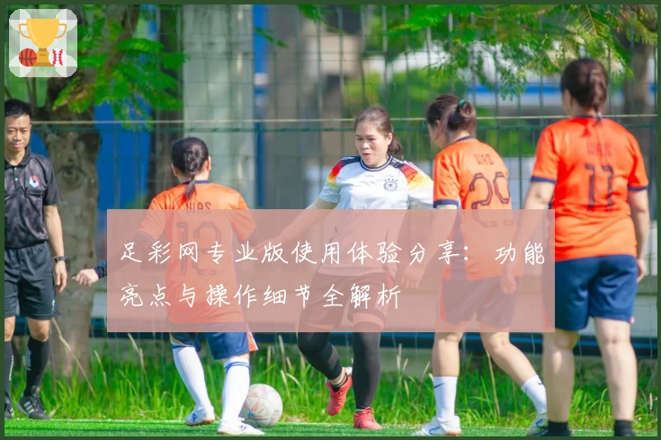 足彩网专业版使用体验分享：功能亮点与操作细节全解析