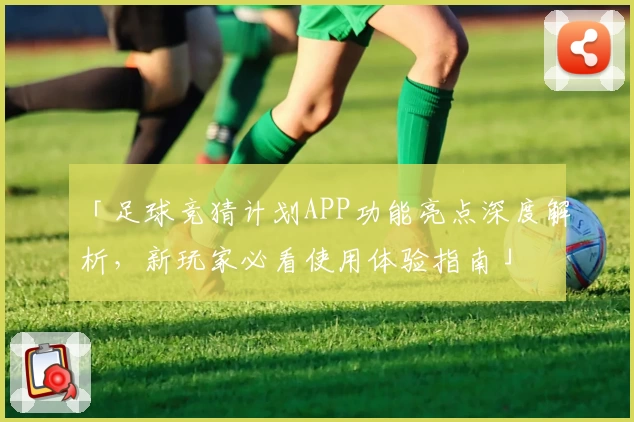 「足球竞猜计划APP功能亮点深度解析，新玩家必看使用体验指南」