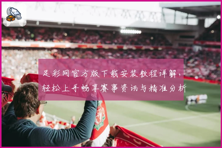 足彩网官方版下载安装教程详解，轻松上手畅享赛事资讯与精准分析