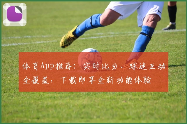 体育App推荐：实时比分、球迷互动全覆盖，下载即享全新功能体验
