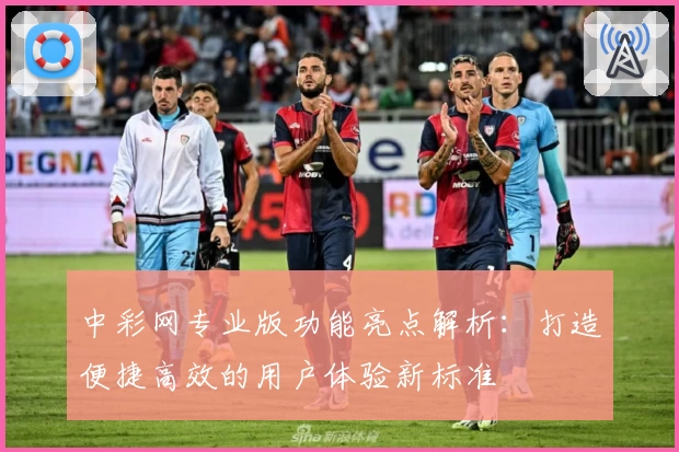 中彩网专业版功能亮点解析:打造便捷高效的用户体验新标准
