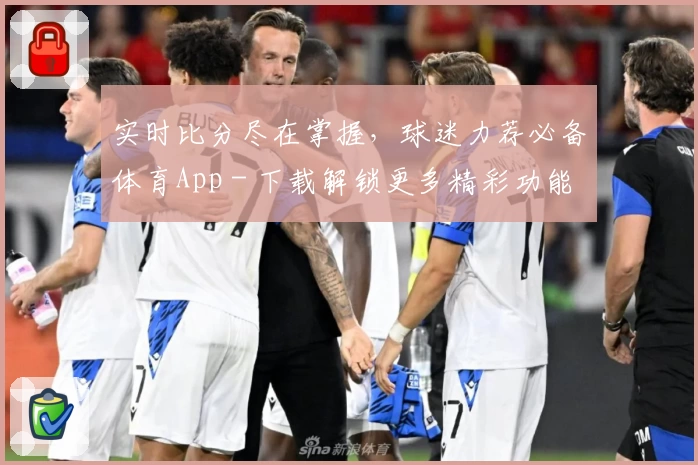 实时比分尽在掌握，球迷力荐必备体育App - 下载解锁更多精彩功能