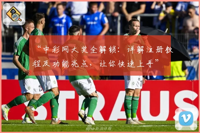 “中彩网大奖全解锁：详解注册教程及功能亮点，让你快速上手”