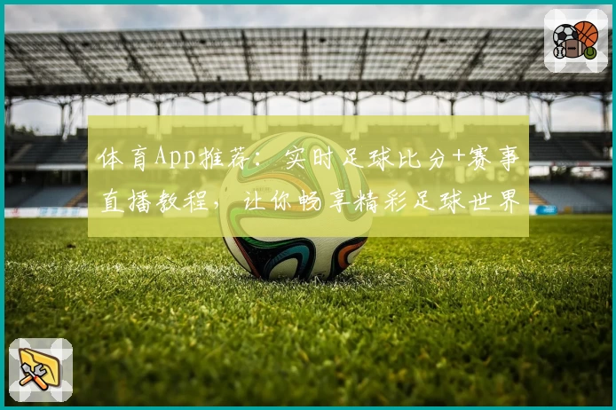 体育App推荐:实时足球比分+赛事直播教程,让你畅享精彩足球世界