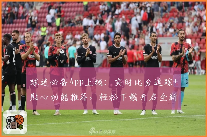 球迷必备App上线:实时比分追踪+贴心功能推荐,轻松下载开启全新观赛体验
