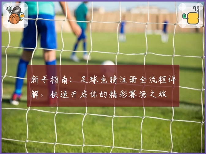 新手指南：足球竞猜注册全流程详解，快速开启你的精彩赛场之旅