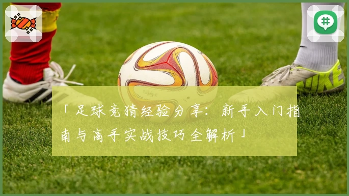 「足球竞猜经验分享：新手入门指南与高手实战技巧全解析」