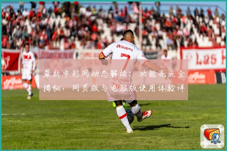 最新中彩网动态解读：功能亮点全揭秘，网页版与电脑版使用体验详评！